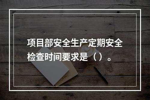 项目部安全生产定期安全检查时间要求是（ ）。