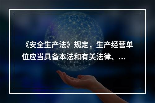 《安全生产法》规定，生产经营单位应当具备本法和有关法律、行政