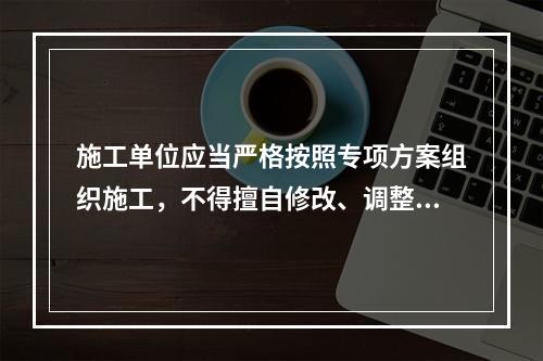 施工单位应当严格按照专项方案组织施工，不得擅自修改、调整专项