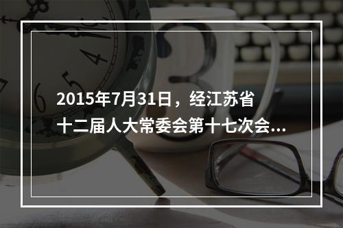 2015年7月31日，经江苏省十二届人大常委会第十七次会议审