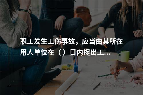 职工发生工伤事故，应当由其所在用人单位在（ ）日内提出工伤认