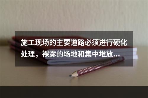 施工现场的主要道路必须进行硬化处理，裸露的场地和集中堆放的土