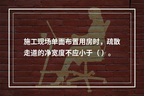 施工现场单面布置用房时，疏散走道的净宽度不应小于（ ）。