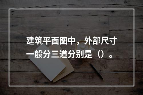 建筑平面图中，外部尺寸一般分三道分别是（）。