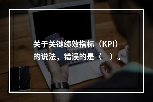 关于关键绩效指标（KPI）的说法，错误的是（　）。