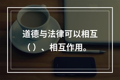 道德与法律可以相互（ ）、相互作用。