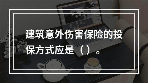 建筑意外伤害保险的投保方式应是（ ）。