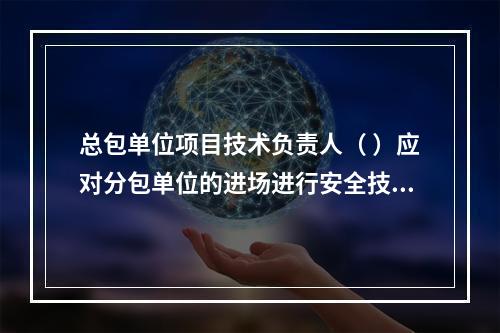 总包单位项目技术负责人（ ）应对分包单位的进场进行安全技术总