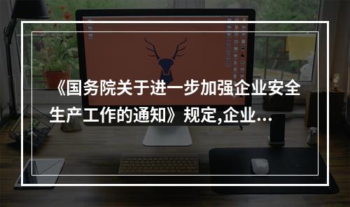 《国务院关于进一步加强企业安全生产工作的通知》规定,企业要经