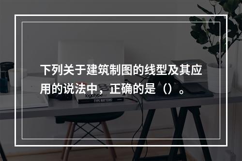 下列关于建筑制图的线型及其应用的说法中，正确的是（）。