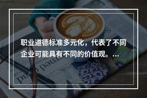 职业道德标准多元化，代表了不同企业可能具有不同的价值观。（）