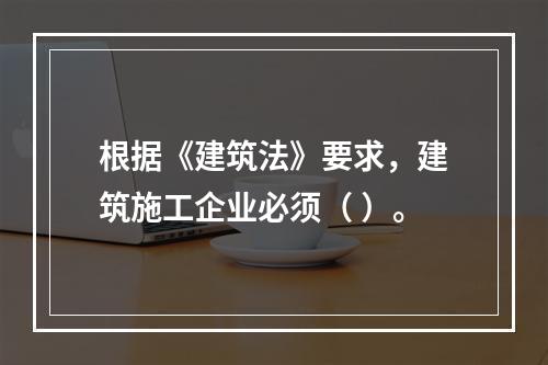 根据《建筑法》要求，建筑施工企业必须（ ）。