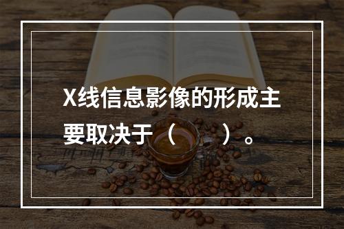 X线信息影像的形成主要取决于（　　）。