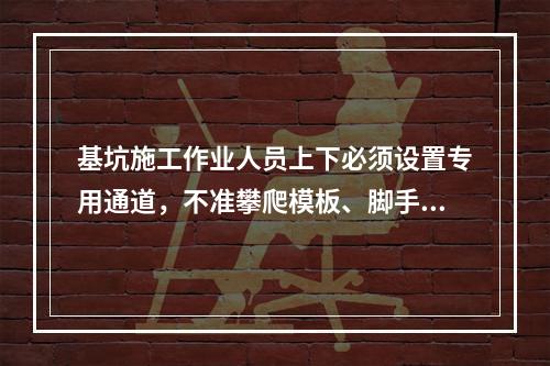 基坑施工作业人员上下必须设置专用通道，不准攀爬模板、脚手架，