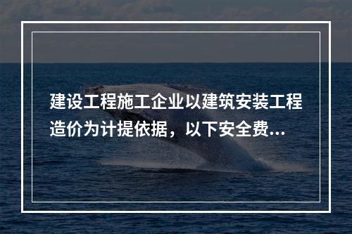 建设工程施工企业以建筑安装工程造价为计提依据，以下安全费用提