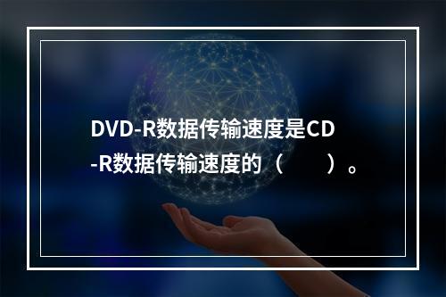 DVD-R数据传输速度是CD-R数据传输速度的（　　）。