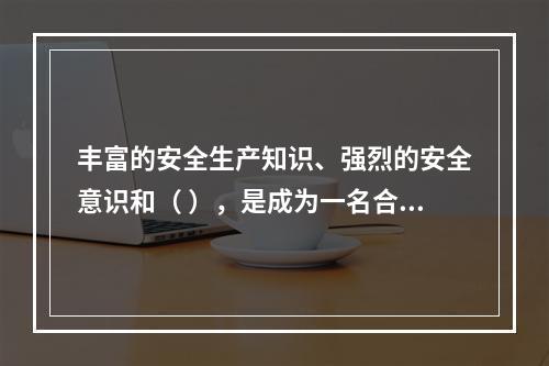 丰富的安全生产知识、强烈的安全意识和（ ），是成为一名合格的