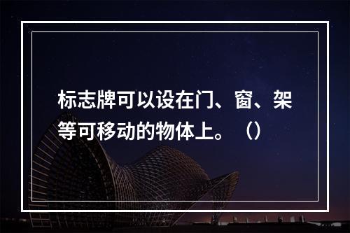 标志牌可以设在门、窗、架等可移动的物体上。（）