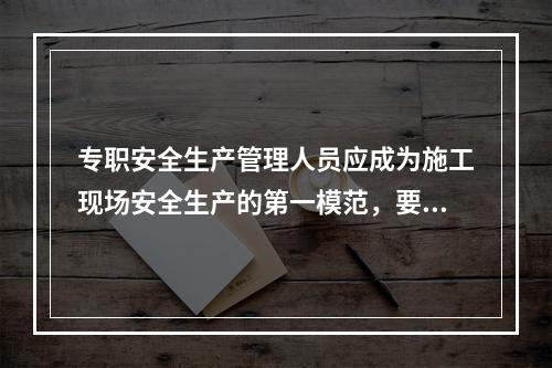 专职安全生产管理人员应成为施工现场安全生产的第一模范，要自觉