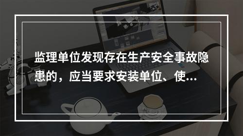 监理单位发现存在生产安全事故隐患的，应当要求安装单位、使用单