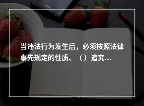 当违法行为发生后，必须按照法律事先规定的性质、（ ）追究违法