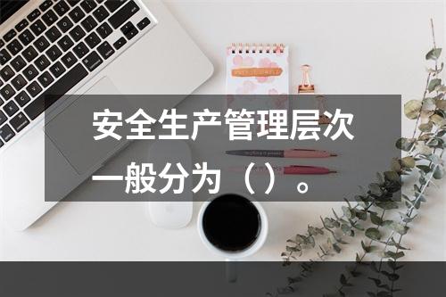 安全生产管理层次一般分为（ ）。