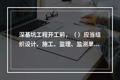 深基坑工程开工前，（ ）应当组织设计、施工、监理、监测单位进