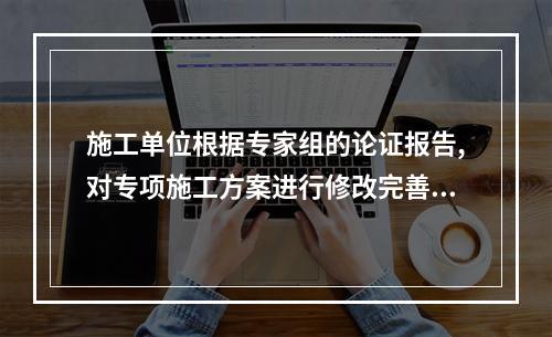 施工单位根据专家组的论证报告,对专项施工方案进行修改完善,并