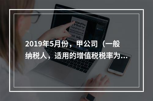 2019年5月份，甲公司（一般纳税人，适用的增值税税率为13