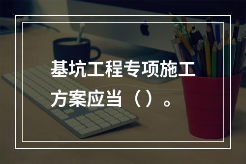 基坑工程专项施工方案应当（ ）。