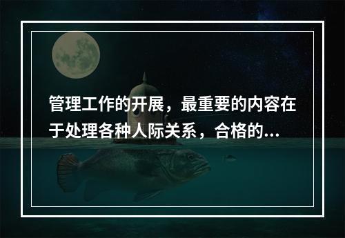 管理工作的开展，最重要的内容在于处理各种人际关系，合格的安全