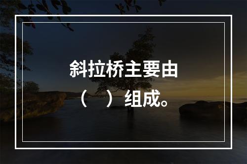 斜拉桥主要由（　）组成。