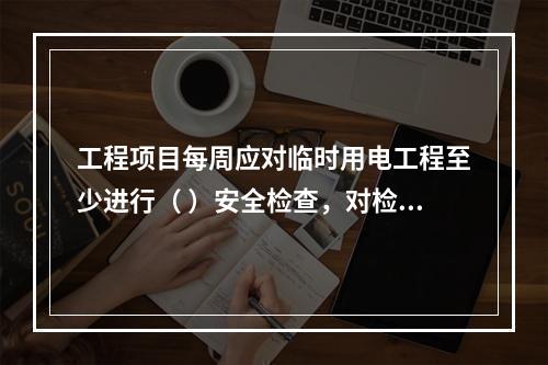 工程项目每周应对临时用电工程至少进行（ ）安全检查，对检查中