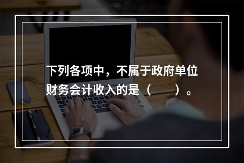 下列各项中，不属于政府单位财务会计收入的是（　　）。