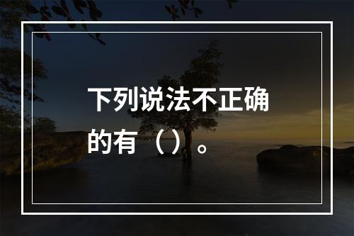 下列说法不正确的有（ ）。