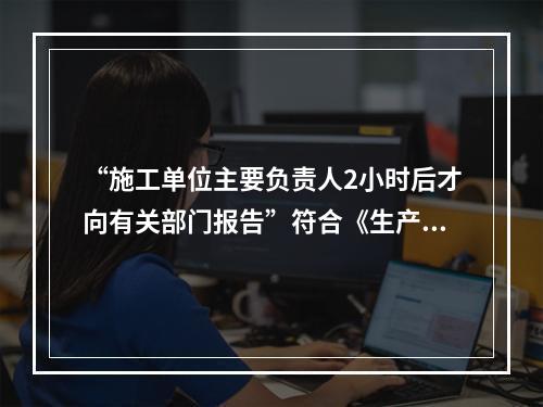 “施工单位主要负责人2小时后才向有关部门报告”符合《生产安全