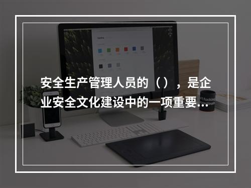 安全生产管理人员的（ ），是企业安全文化建设中的一项重要内容