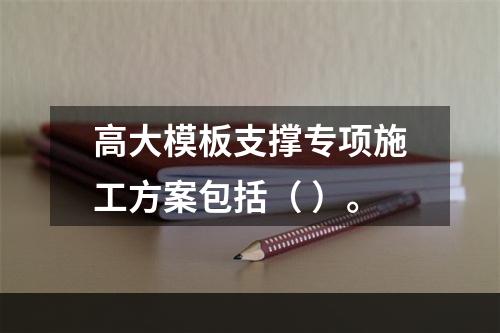 高大模板支撑专项施工方案包括（ ）。