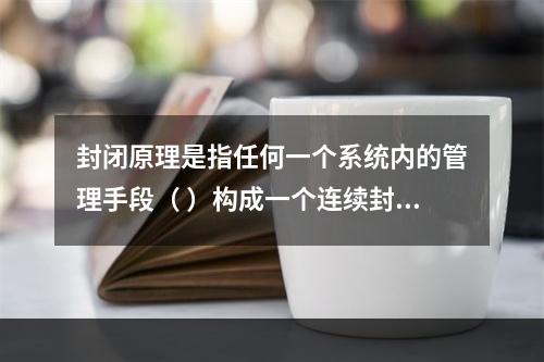 封闭原理是指任何一个系统内的管理手段（ ）构成一个连续封闭的