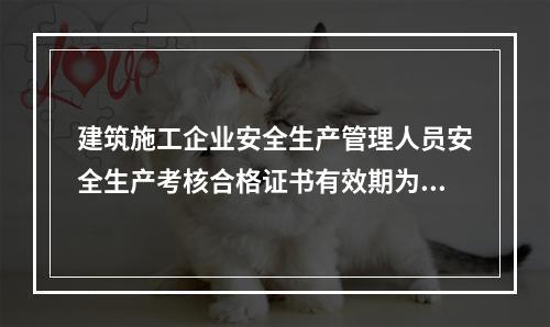 建筑施工企业安全生产管理人员安全生产考核合格证书有效期为（