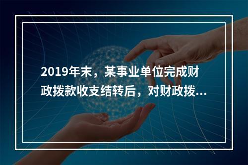 2019年末，某事业单位完成财政拨款收支结转后，对财政拨款结