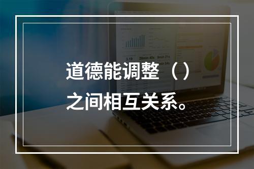 道德能调整（ ）之间相互关系。