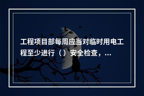 工程项目部每周应当对临时用电工程至少进行（ ）安全检查，对检