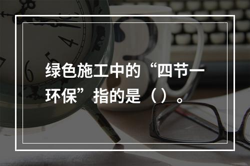 绿色施工中的“四节一环保”指的是（ ）。