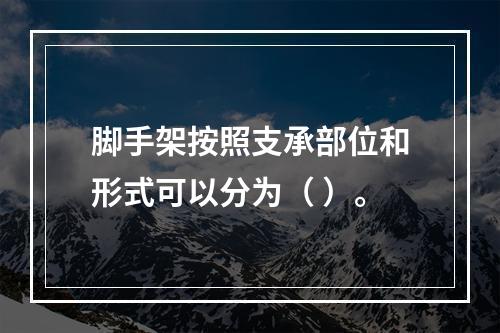 脚手架按照支承部位和形式可以分为（ ）。