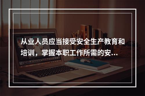 从业人员应当接受安全生产教育和培训，掌握本职工作所需的安全生