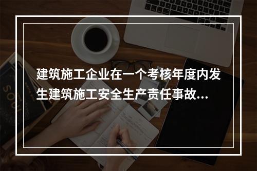 建筑施工企业在一个考核年度内发生建筑施工安全生产责任事故的，