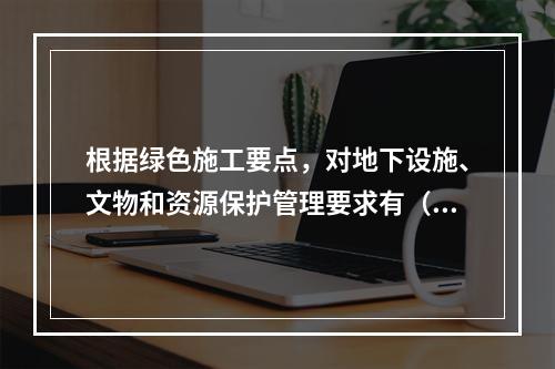 根据绿色施工要点，对地下设施、文物和资源保护管理要求有（ ）