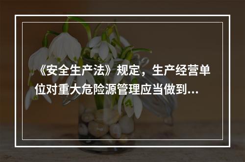 《安全生产法》规定，生产经营单位对重大危险源管理应当做到（