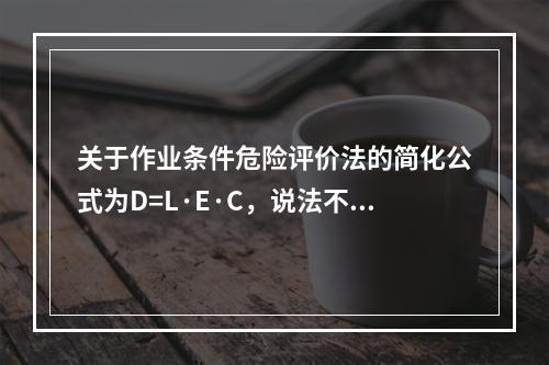 关于作业条件危险评价法的简化公式为D=L·E·C，说法不正确